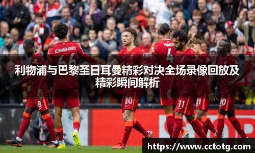 利物浦与巴黎圣日耳曼精彩对决全场录像回放及精彩瞬间解析